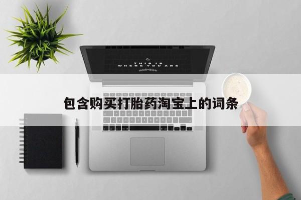线上购买私人打胎药包含购买打胎药淘宝上的词条
