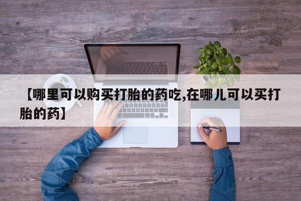 线上购买私人打胎药【哪里可以购买打胎的药吃,在哪儿可以买打胎的药】