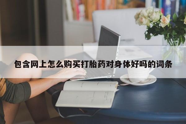 线上购买私人打胎药包含网上怎么购买打胎药对身体好吗的词条