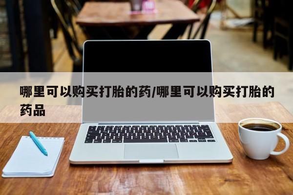 线上购买私人打胎药哪里可以购买打胎的药/哪里可以购买打胎的药品