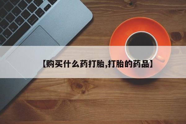 线上购买私人打胎药【购买什么药打胎,打胎的药品】