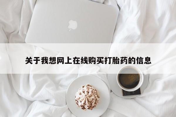 线上购买私人打胎药关于我想网上在线购买打胎药的信息